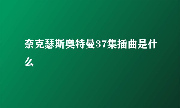 奈克瑟斯奥特曼37集插曲是什么