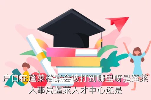 蓬莱人事编制网，户口在蓬莱档案会被打到哪里呀是蓬莱人事局蓬莱人才中心还是