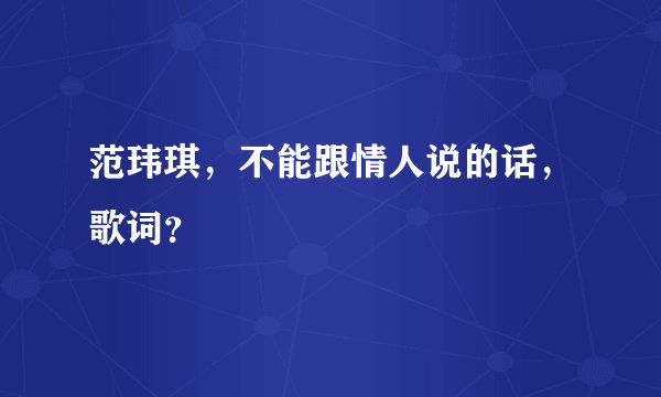 范玮琪,不能跟情人说的话,歌词?