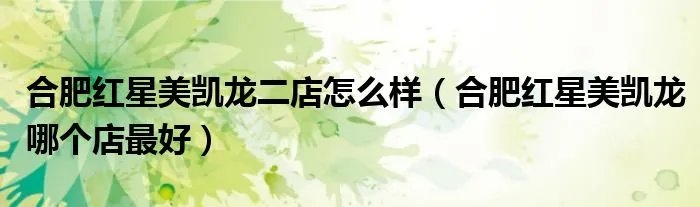 合肥红星美凯龙二店怎么样(合肥红星美凯龙哪个店最好)