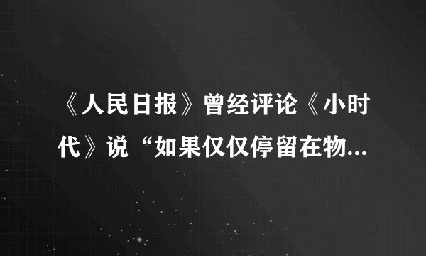《人民日报》曾经评论《小时代》说“如果仅仅停留在物质创造和物质拥有的层面,把物质本身作为人生追逐的目标,奉消费主义为圭臬,是“小”了时代,窄了格局,矮了思想”。这是对()的人生观的批评。