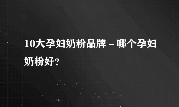 10大孕妇奶粉品牌－哪个孕妇奶粉好？