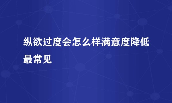 纵欲过度会怎么样满意度降低最常见