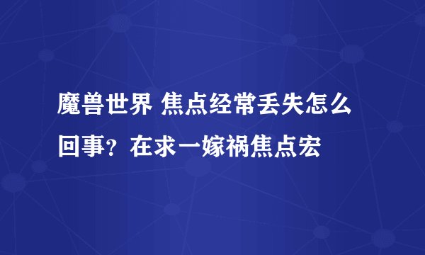 魔兽世界 焦点经常丢失怎么回事?在求一嫁祸焦点宏