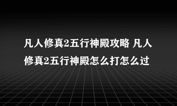 凡人修真2五行神殿攻略 凡人修真2五行神殿怎么打怎么过