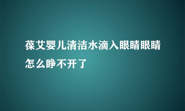 葆艾婴儿清洁水滴入眼睛眼睛怎么睁不开了