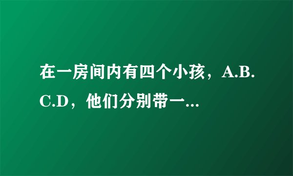 在一房间内有四个小孩,A.B.C.D,他们分别带一帽子顺序为黑白黑白 A和B C D之间有一堵墙B C D之间都有一