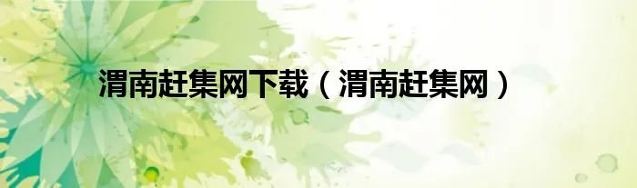 渭南赶集网下载（渭南赶集网）