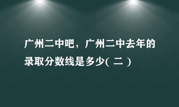 广州二中吧,广州二中去年的录取分数线是多少( 二 )