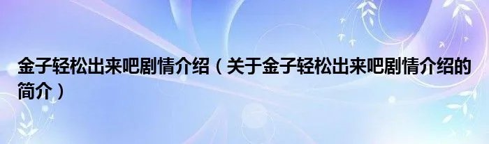 金子轻松出来吧剧情介绍（关于金子轻松出来吧剧情介绍的简介）