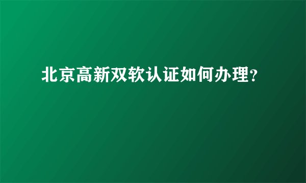 北京高新双软认证如何办理？