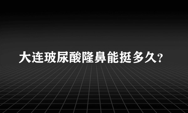 大连玻尿酸隆鼻能挺多久?