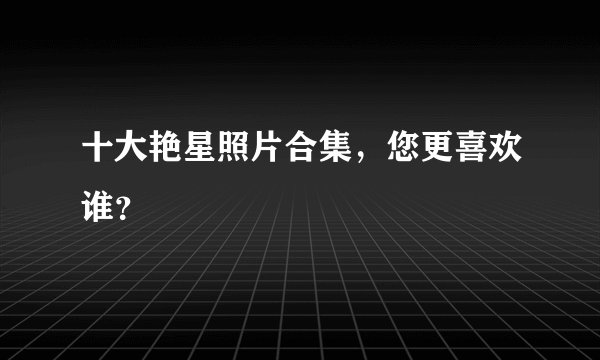 十大艳星照片合集，您更喜欢谁？