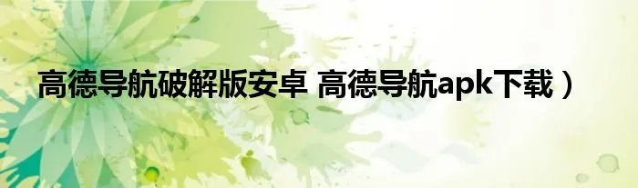 高德导航破解版安卓 高德导航apk下载）