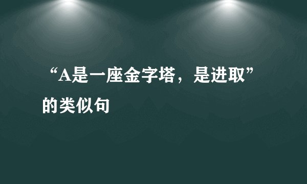 “A是一座金字塔，是进取”的类似句