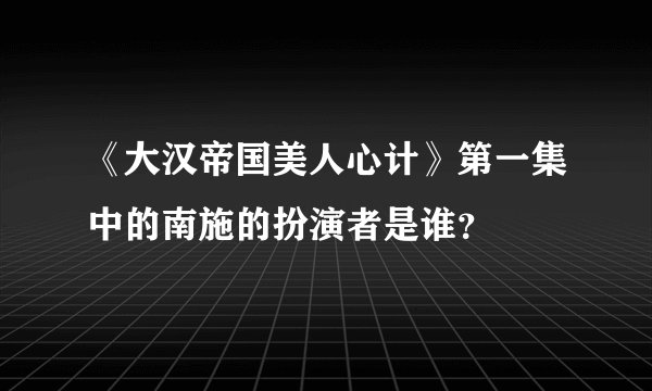 《大汉帝国美人心计》第一集中的南施的扮演者是谁?