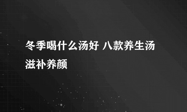 冬季喝什么汤好 八款养生汤滋补养颜