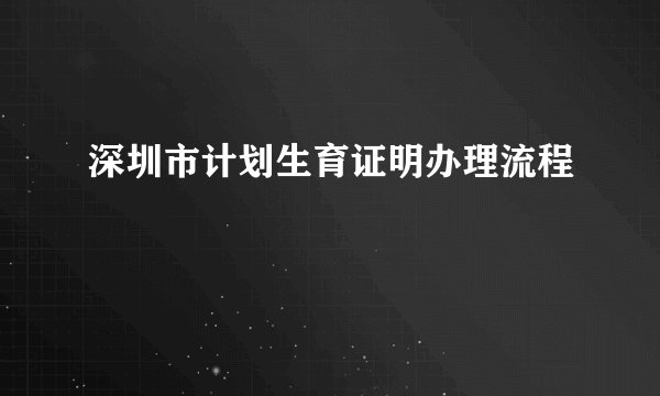 深圳市计划生育证明办理流程