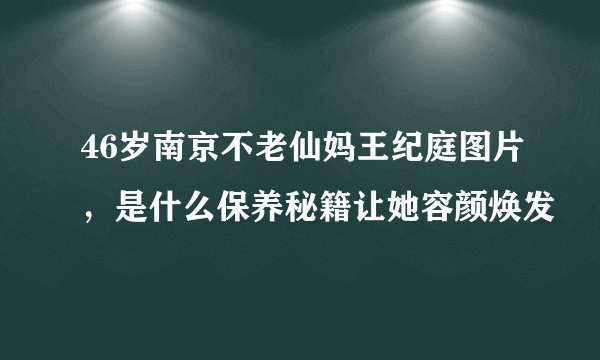 46岁南京不老仙妈王纪庭图片,是什么保养秘籍让她容颜焕发