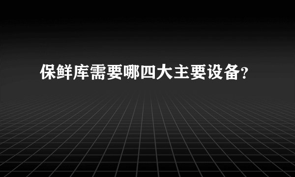 保鲜库需要哪四大主要设备?
