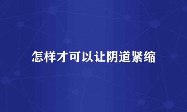 怎样才可以让阴道紧缩