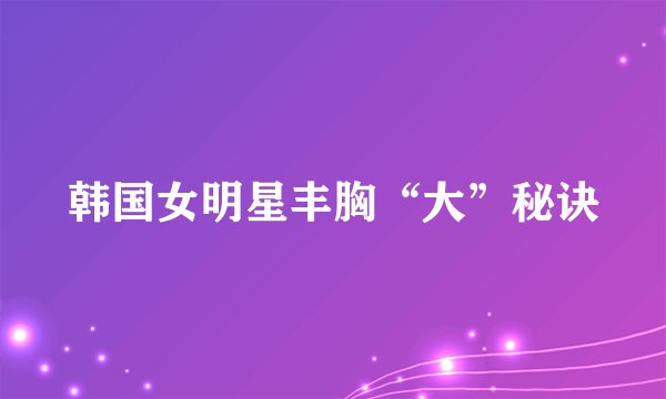 韩国女明星丰胸“大”秘诀