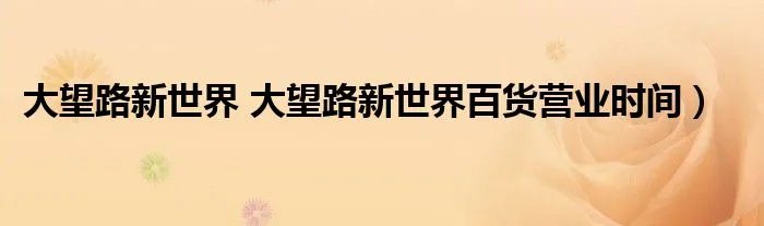 大望路新世界 大望路新世界百货营业时间）
