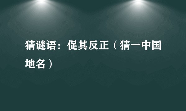 猜谜语：促其反正（猜一中国地名）