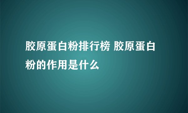 胶原蛋白粉排行榜 胶原蛋白粉的作用是什么
