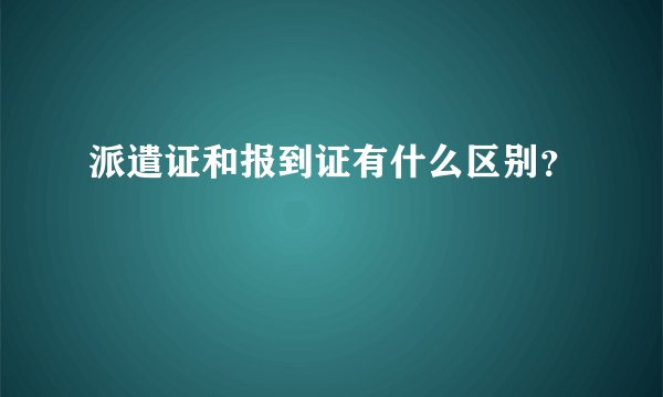 派遣证和报到证有什么区别?