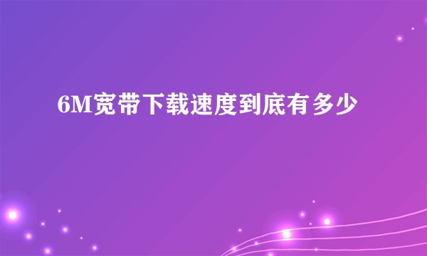 6M宽带下载速度到底有多少