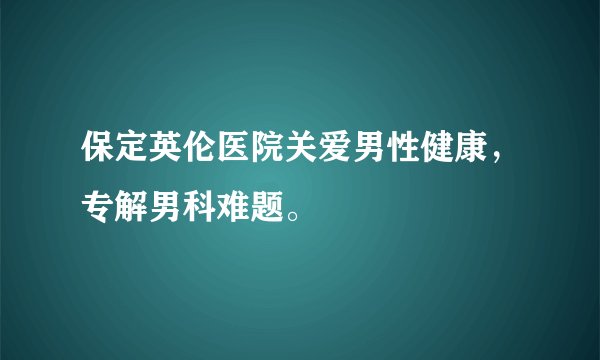 保定英伦医院关爱男性健康，专解男科难题。