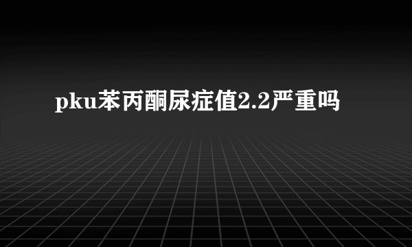 pku苯丙酮尿症值2.2严重吗
