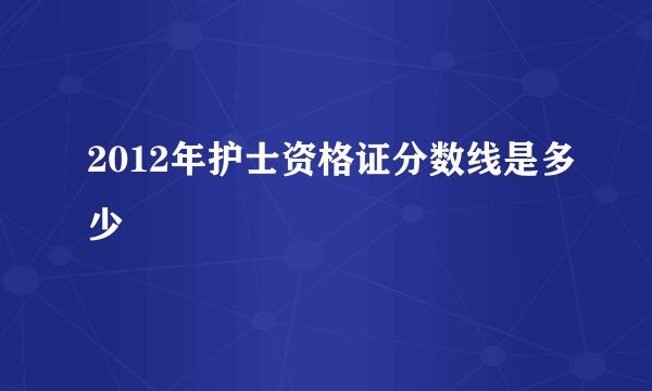 2012年护士资格证分数线是多少