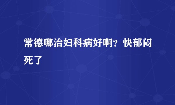 常德哪治妇科病好啊？快郁闷死了