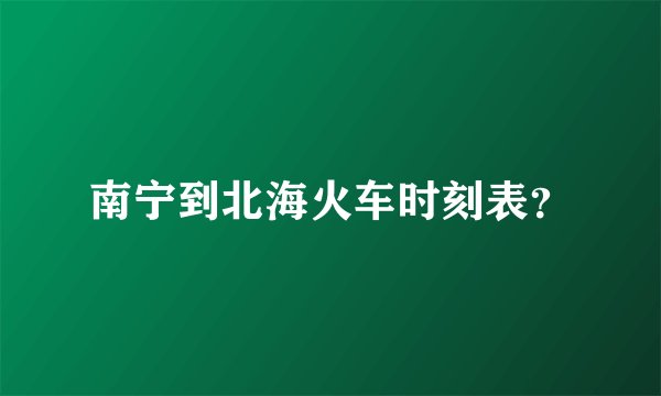 南宁到北海火车时刻表？