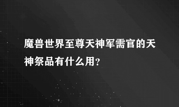 魔兽世界至尊天神军需官的天神祭品有什么用?