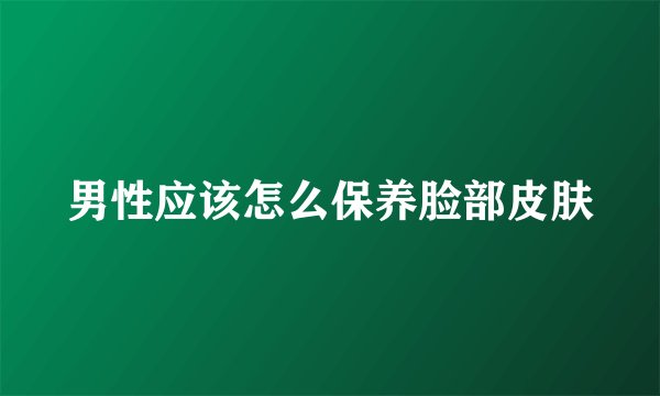 男性应该怎么保养脸部皮肤
