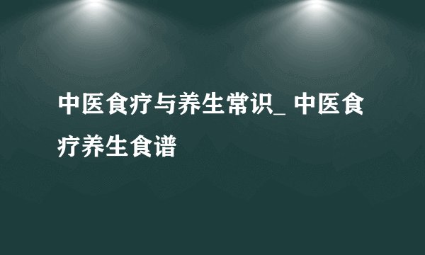 中医食疗与养生常识_ 中医食疗养生食谱