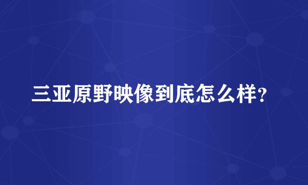 三亚原野映像到底怎么样？