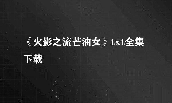 《火影之流芒油女》txt全集下载
