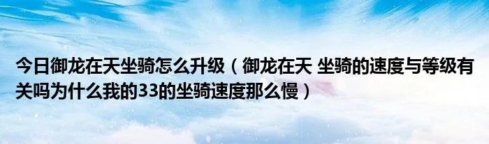 今日御龙在天坐骑怎么升级（御龙在天 坐骑的速度与等级有关吗为什么我的33的坐骑速度那么慢）