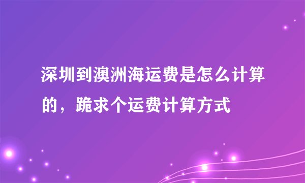深圳到澳洲海运费是怎么计算的，跪求个运费计算方式