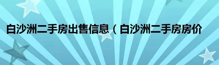 白沙洲二手房出售信息(白沙洲二手房房价