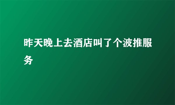 昨天晚上去酒店叫了个波推服务