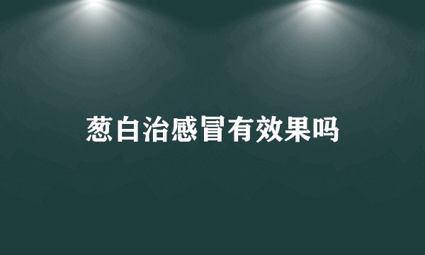 葱白治感冒有效果吗