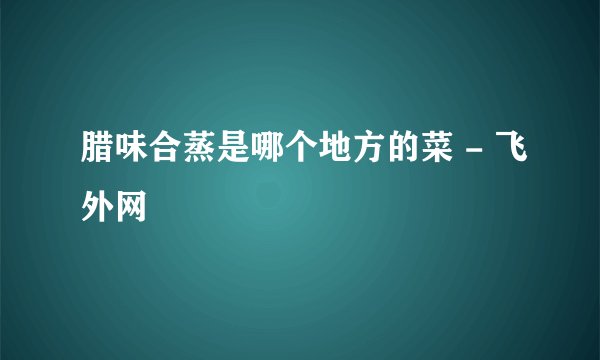腊味合蒸是哪个地方的菜 - 飞外网