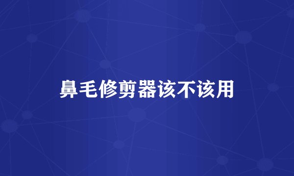 鼻毛修剪器该不该用