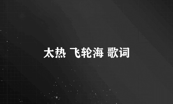 太热 飞轮海 歌词
