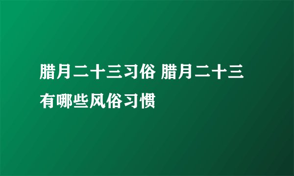 腊月二十三习俗 腊月二十三有哪些风俗习惯